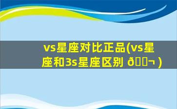 vs星座对比正品(vs星座和3s星座区别 🐬 )